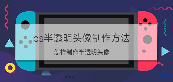 ps半透明头像制作方法 怎样制作半透明头像？